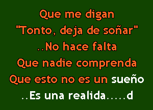 Que me digan
Tonto, deja de soriar
..No hace falta
Que nadie comprenda
Que esto no es un suerio
..Es una realida ..... d