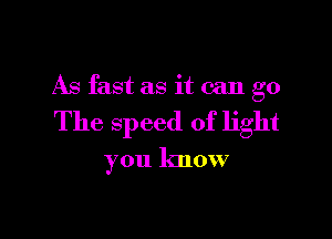 As fast as it can go

The speed of light

you know