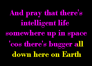 And pray that there's
intelligent life
somewhere up in Space

'cos there's bugger all
down here on Earth