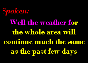 Spokent

W ell the weather for
the Whole area will

continue much the same
as the past few days