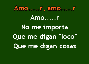 Amo ..... r,amo ..... r
Amo ..... r
No meimporta

Que me digan loco
Que me digan cosas