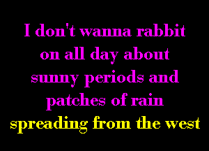 I don't wanna rabbit
011 all day about
sunny periods and
patches of rain

Spreading from the west