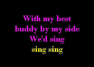 W ith my best
buddy by my side

We'd sing

8mg smg