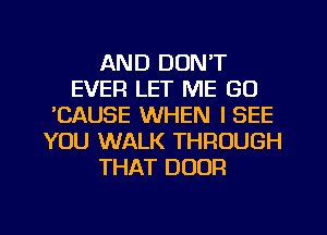 AND DON'T
EVER LET ME GO
'CAUSE WHEN I SEE
YOU WALK THROUGH
THAT DOOR