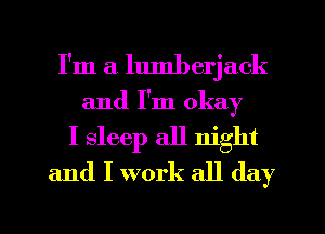 I'm a lumberjack
and I'm okay
I sleep all night
and I work all day

Q