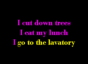 I cut down trees
I eat my lunch

I go to the lavatory