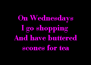 011 W ednesdays
I go shopping
And have buttered

scones for tea