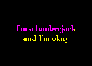 I'm a lumberjack

and I'm okay