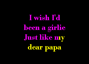 I Wish I'd
been a girlie

Just like my

dear papa