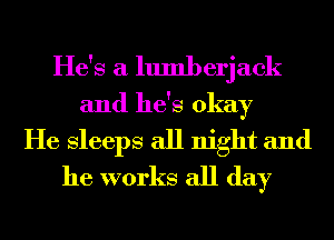 He's a lumberjack
and he's okay
He Sleeps all night and
he works all day