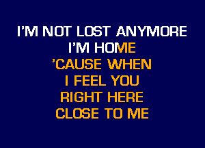I'M NOT LOST ANYMORE
I'M HOME
'CAUSE WHEN
I FEEL YOU
RIGHT HERE
CLOSE TO ME