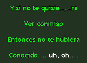 Y 51' no te quisie ..... ra

Ver conmigo

Entonces no te hubiera

Conocido.... uh, oh....