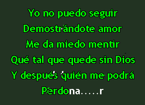 Yo no puedo seguir
Demostrandote amor
Me da miedo mentir

Que' tal que quede sin Dios
Y despuas i1uie'n me- podra
P.Ierdona ..... r