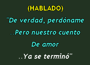 (HABLADO)

De verdad, perddname

..Pero nuestro cuento
De amor

..Ya se termfnci