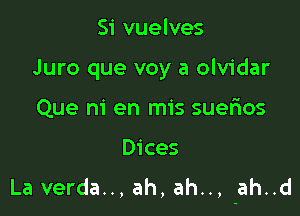 Si vuelves

Juro que voy a olvidar

Que m' en mis suerios

Dices
La verda.., ah, ah.., -ah..d