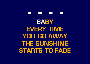 BABY
EVERY TIME

YOU GO AWAY

THE SUNSHINE
STARTS T0 FADE