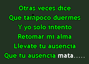 Otras veces dice
Que tampoco duermes
Y yo sblo intento
Retomar mi alma
Llslivate tu ausencia
Que tu ausencia mata .....