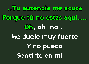 ..Tu ausencia me acusa
Porque tL'I no estas aqui....
0h,oh,nou.
Me duele muy fuerte
Y no puedo
Sentirte en mi....