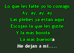 Lo que les falte ya lo consign
Ay, ay, ay, ay
Las plebes ya estfm aqui
Escojan la que les guste
Y la mas bonita .....
La mas buenota
Me dejan a mi .....