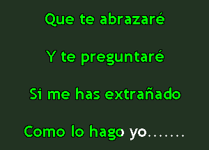 Que te abrazars'e
Y te preguntaw

51' me has extraliado

Como lo hago yo .......