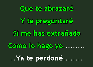 Que te abrazars'e
Y te preguntarus

Si me has extrariado

Como lo hago yo .........

..Ya te perdonsi ........