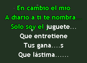 En canibio el mio
A diario a ti te nombra...
Solo soy el Juguete...

Que entretiene
Tus gana....s
Que lastima ......