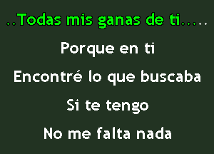 ..Todas mis ganas de ti .....

Porque en ti

Encontm lo que buscaba

Si te tengo

No me falta nada