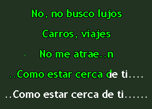 No, no busco lujos

Carros, viajes
No me atrae. .n
..Como estar cerca de ti.. .

..Como estar cerca de ti ......