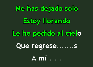 Me has dejado solo

Estoy llorando
Le he pedido al cielo
Que regrese ....... s

Ami ......