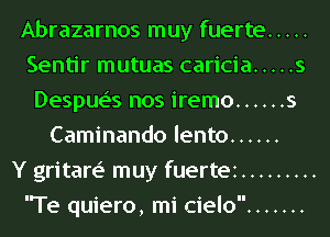 Abrazarnos muy fuerte .....
Sentir mutuas caricia ..... s
Despue's nos iremo ...... s
Caminando lento ......

Y gritare' muy fuertez .........
Te quiero, mi cielo .......