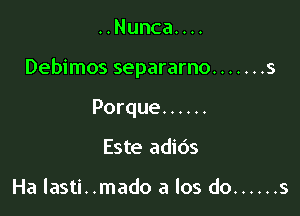 ..Nunca....

Debimos separarno ....... s

Porque ......
Este adids

Ha lasti. .mado a los do ...... s