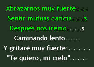 Abrazarnos muy fuerte .....
Sentir mutuas caricia ..... s
Despue's nos iremo ...... s
Caminando lento ......

Y gritare' muy fuertez .........
Te quiero, mi cielo .......