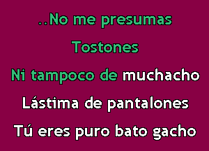 ..No me presumas
Tostones
Ni tampoco de muchacho
Lglstima de pantalones

Tu eres puro bato gacho