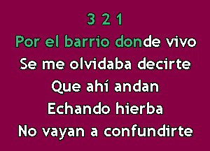 3 2 1
Por el barrio donde vivo
Se me olvidaba decirte
Que ahi andan
Echando hierba
No vayan a confundirte