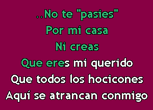 ..No te pasies
Por mi casa
Ni creas
Que eres mi querido
Que todos los hocicones
Aqui se atrancan conmigo