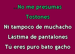 ..No me presumas
Tostones
Ni tampoco de muchacho
Lglstima de pantalones

Tu eres puro bato gacho