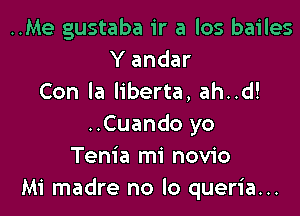 ..Me gustaba ir a los bailes
Y andar
Con la liberta, ah..d!

..Cuando yo
Tenia mi novio
Mi madre no lo queria...