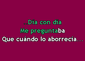 ..Dia con dia

Me preguntaba
Que cuando lo aborrecia...
