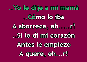 ..Yo le dije a mi mamzit
..C6mo lo iba
A aborrece, eh ..... r!

..Si le di mi coraz6n
Antes le empiezo
A quere, eh...r!