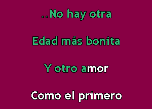 ..No hay otra
Edad mas bonita

Y otro amor

Como el primero
