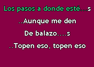 Los pasos a donde estt-E'...s
..Aunque me den

De balazo....s

..Topen eso, topen eso