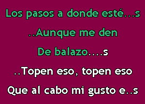 Los pasos a donde ests'z...s
..Aunque me den
De balazo....s
..Topen eso, topen eso

Que al cabo mi gusto e..s