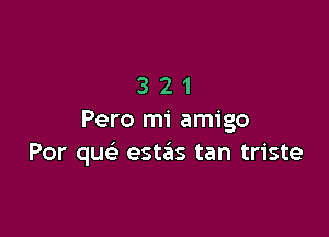 321

Pero mi amigo
Por quc este'as tan triste