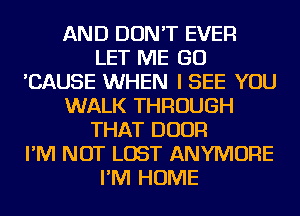 AND DON'T EVER
LET ME GO
'CAUSE WHEN I SEE YOU
WALK THROUGH
THAT DOOR
I'M NOT LOST ANYMORE
I'M HOME