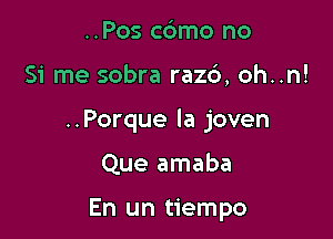 ..Pos cc'amo no

Si me sobra razc'), oh..n!

..Porque la joven

Que amaba

En un tiempo