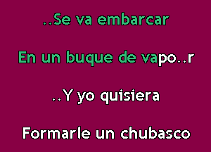 ..Se va embarcar

En un buque de vapo..r

..Y yo quisiera

Formarle un chubasco