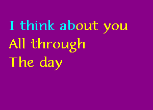 I think about you
All through

The day