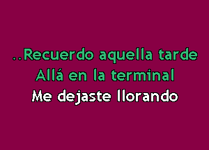 ..Recuerdo aquella tarde

Alla en la terminal
Me dejaste llorando