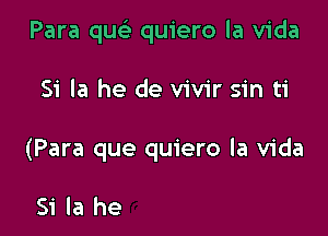 Para qucL' quiero la Vida

Si Ia he de vivir sin ti

(Para que quiero la Vida

a morir naci