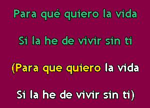 Para qucL' quiero la Vida

Si Ia he de vivir sin ti

(Para que quiero la Vida

Si la he de vivir sin ti)